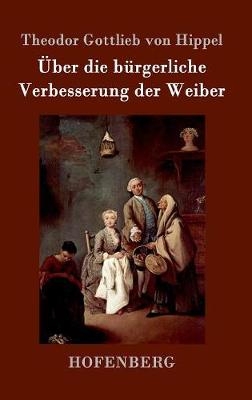 Über die bürgerliche Verbesserung der Weiber - Theodor Gottlieb Von Hippel