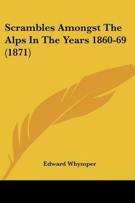 Scrambles Amongst The Alps In The Years 1860-69 (1871) - Edward Whymper