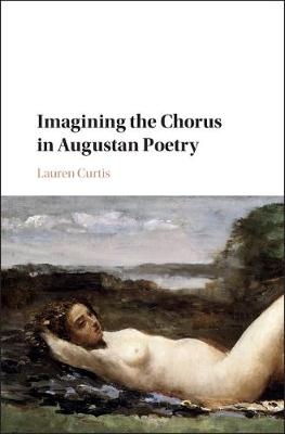 Imagining the Chorus in Augustan Poetry - Lauren Curtis