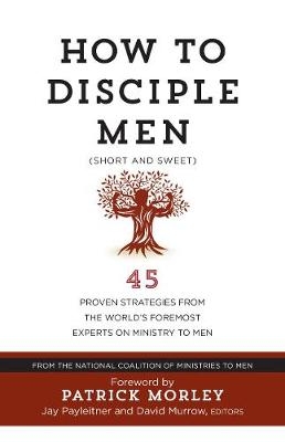 How to Disciple Men: Short and Sweet - 45 Proven Strategies from the World's Foremost Experts on Ministry to Men - 