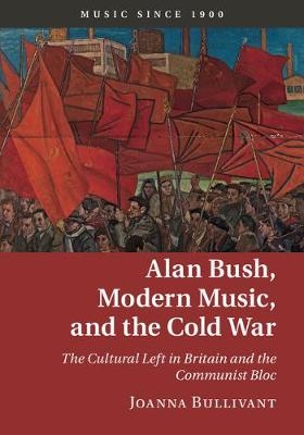 Alan Bush, Modern Music, and the Cold War - Joanna Bullivant