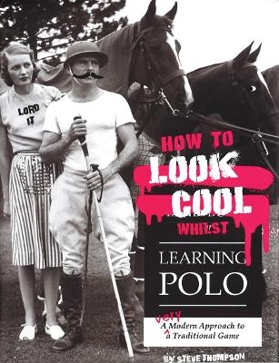 How to Look Cool Whilst Learning Polo: A Very Modern Approach to a Traditional Game - Steve Thompson