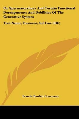 On Spermatorrhoea And Certain Functional Derangements And Debilities Of The Generative System - Francis Burdett Courtenay