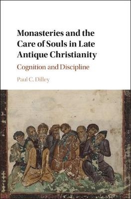 Monasteries and the Care of Souls in Late Antique Christianity - Paul C. Dilley