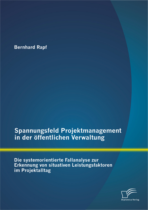 Spannungsfeld Projektmanagement in der öffentlichen Verwaltung: Die systemorientierte Fallanalyse zur Erkennung von situativen Leistungsfaktoren im Projektalltag - Bernhard Rapf