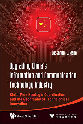 Upgrading China's Information And Communication Technology Industry: State-firm Strategic Coordination And The Geography Of Technological Innovation - Cassandra C Wang