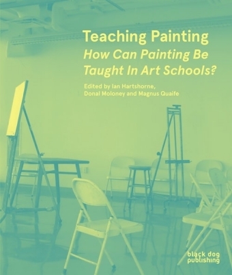 Teaching Painting: How Can Painting Be Taught in Art Schools? - Ian Hartshorne, Donal Moloney, Magnus Quaife