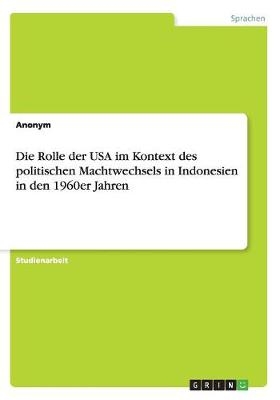 Die Rolle der USA im Kontext des politischen Machtwechsels in Indonesien in den 1960er Jahren -  Anonymous