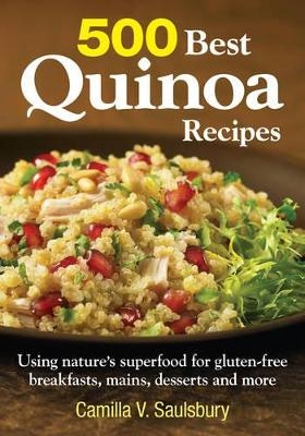 500 Best Quinoa Recipes: Using Nature's Superfood for Gluten-free Breakfasts, Mains, Desserts and More - Camilla V. Saulsbury