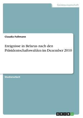 Ereignisse in Belarus nach den Präsidentschaftswahlen im Dezember 2010 - Claudia Fallmann