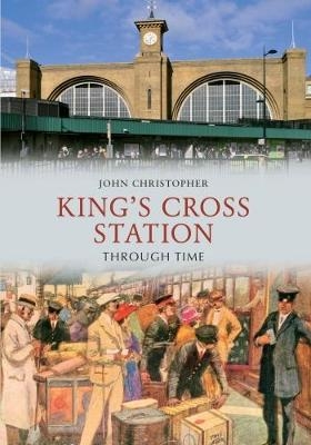 Kings Cross Station Through Time - John Christopher