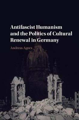 Antifascist Humanism and the Politics of Cultural Renewal in Germany - Andreas Agocs