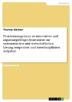 Projektmanagement als innovatives und anpassungsfÃ¤higes Instrument zur systematischen und wirtschaftlichen LÃ¶sung temporÃ¤rer und interdisziplinÃ¤rer Aufgaben - Thomas GÃ¤rtner