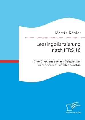 Leasingbilanzierung nach IFRS 16. Eine Effektanalyse am Beispiel der europäischen Luftfahrtindustrie - Marvin Köhler