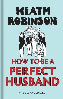 Heath Robinson: How to be a Perfect Husband - W. Heath Robinson, K R G Brown