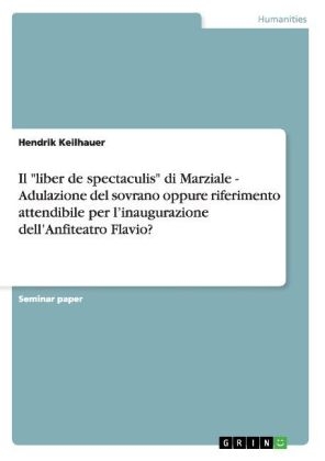 Il "liber de spectaculis" di Marziale - Adulazione del sovrano oppure riferimento attendibile per lÂ¿inaugurazione dellÂ¿Anfiteatro Flavio? - Hendrik Keilhauer