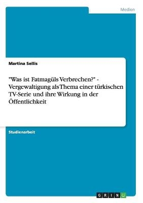 "Was ist Fatmagüls Verbrechen?" - Vergewaltigung als Thema einer türkischen TV-Serie und ihre Wirkung in der Öffentlichkeit - Kezban Iscan, Martina Sellis