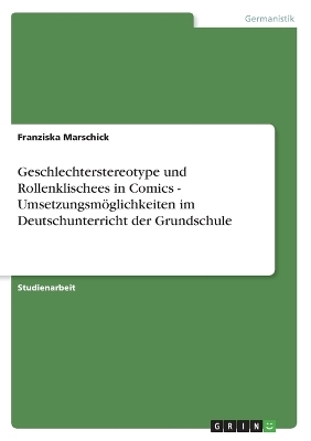 Geschlechterstereotype und Rollenklischees in Comics - UmsetzungsmÃ¶glichkeiten im Deutschunterricht der Grundschule - Franziska Marschick