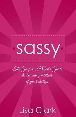 Sassy – The Go–for–it Girl`s Guide to becoming mistress of your destiny - Lisa Clark