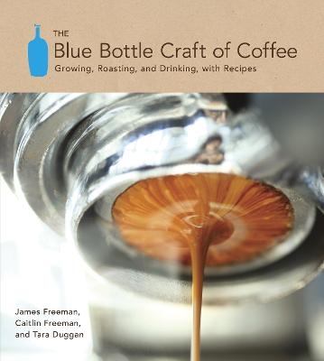 The Blue Bottle Craft of Coffee - James Freeman, Caitlin Freeman, Tara Duggan