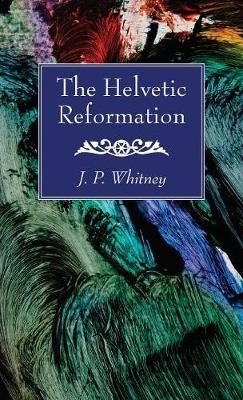 The Helvetic Reformation - J P Whitney