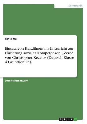 Einsatz von Kurzfilmen im Unterricht zur FÃ¶rderung sozialer Kompetenzen. Â¿ZeroÂ¿ von Christopher Kezelos (Deutsch Klasse 4 Grundschule) - Tanja Mai