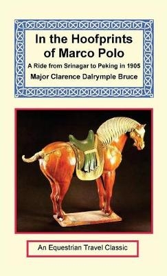 In the Hoofprints of Marco Polo - A Ride from Srinagar to Peking in 1905 - Major Clarence Dalrymple Bruce