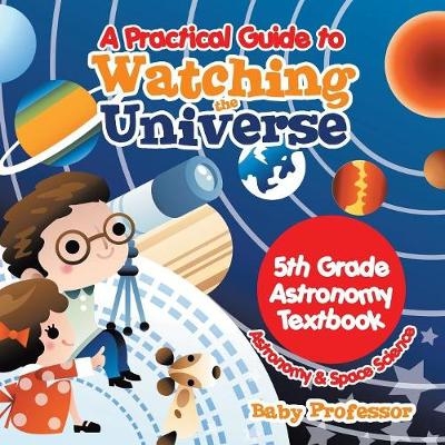 A Practical Guide to Watching the Universe 5th Grade Astronomy Textbook Astronomy & Space Science -  Baby Professor