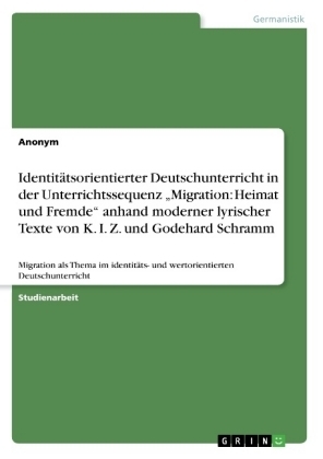 IdentitÃ¤tsorientierter Deutschunterricht in der Unterrichtssequenz Â¿Migration: Heimat und FremdeÂ¿ anhand moderner lyrischer Texte von K. I. Z. und Godehard Schramm -  Anonym