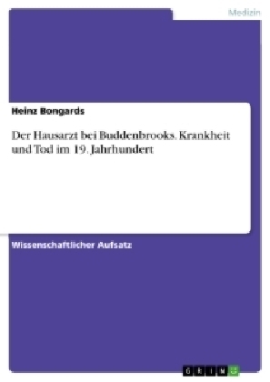 Der Hausarzt bei Buddenbrooks. Krankheit und Tod im 19. Jahrhundert - Heinz Bongards