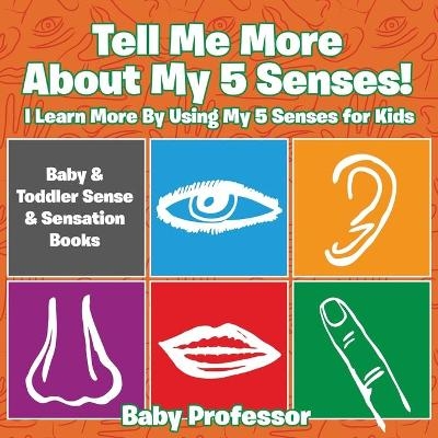 Tell Me More About My 5 Senses! I Learn More By Using My 5 Senses for Kids - Baby & Toddler Sense & Sensation Books -  Baby Professor