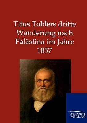 Titus Toblers dritte Wanderung nach Palästina im Jahre 1857