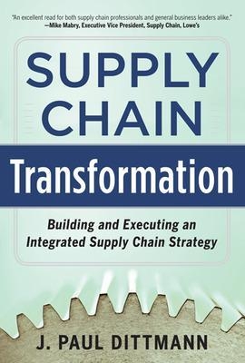 Supply Chain Transformation: Building and Executing an Integrated Supply Chain Strategy - J. Paul Dittmann