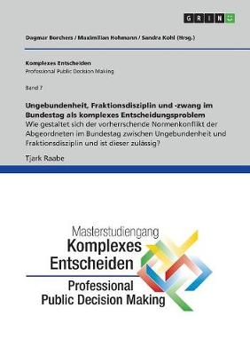 Ungebundenheit, Fraktionsdisziplin und -zwang im Bundestag als komplexes Entscheidungsproblem - Tjark Raabe