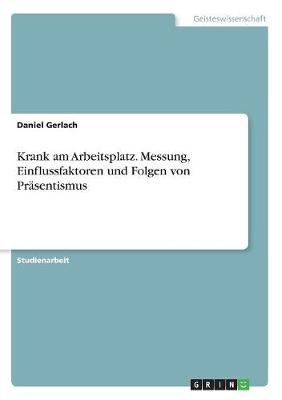 Krank am Arbeitsplatz. Messung, Einflussfaktoren und Folgen von PrÃ¤sentismus - Daniel Gerlach