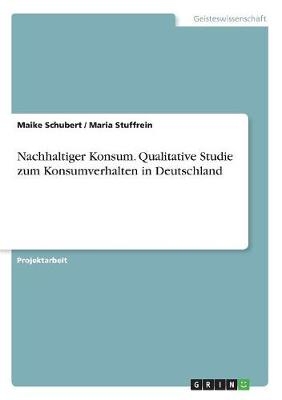 Nachhaltiger Konsum. Qualitative Studie zum Konsumverhalten in Deutschland - Maria Stuffrein, Maike Schubert