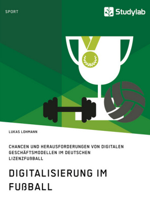 Digitalisierung im Fußball. Chancen und Herausforderungen von digitalen Geschäftsmodellen im deutschen Lizenzfußball - Lukas Lohmann