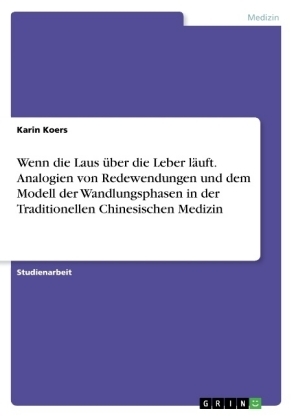 Wenn die Laus Ã¼ber die Leber lÃ¤uft. Analogien von Redewendungen und dem Modell der Wandlungsphasen in der Traditionellen Chinesischen Medizin - Karin Koers