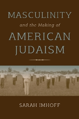 Masculinity and the Making of American Judaism - Sarah Imhoff