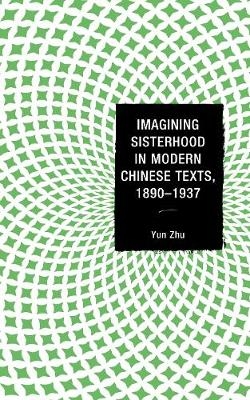 Imagining Sisterhood in Modern Chinese Texts, 1890–1937 - Yun Zhu