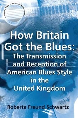 How Britain Got the Blues: The Transmission and Reception of American Blues Style in the United Kingdom - Roberta Freund Schwartz