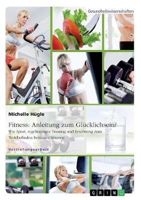 Fitness: Anleitung zum GlÃ¼cklichsein? Wie Sport, regelmÃ¤Ãiges Training und ErnÃ¤hrung zum Wohlbefinden beitragen kÃ¶nnen - Michelle HÃ¼gle