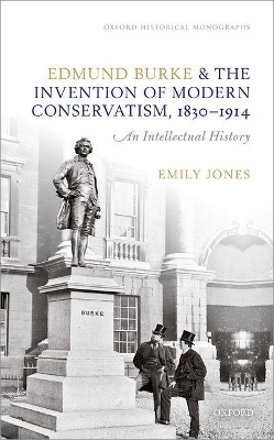 Edmund Burke and the Invention of Modern Conservatism, 1830-1914 - Emily Jones