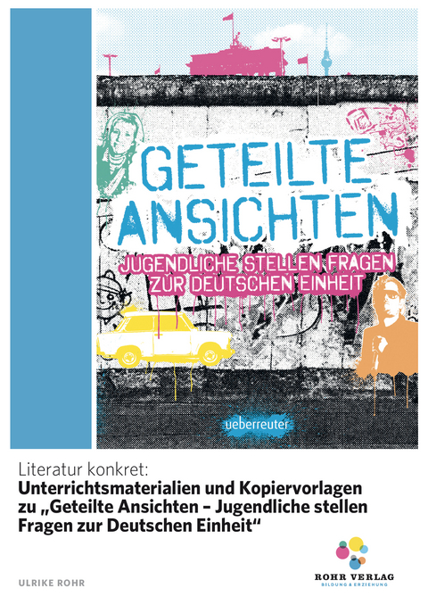 Literatur konkret: Unterrichtsmaterialien und Kopiervorlagen zu „Geteilte Ansichten – Jugendliche stellen Fragen zur Deutschen Einheit“ - Ulrike Rohr