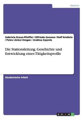 Die Stationsleitung. Geschichte und Entwicklung eines TÃ¤tigkeitsprofils - Gabriele Kraus-Pfeiffer, Elfriede Gossow, Rolf Kreilein, Petra LÃ¶cker-Emgan, Andrea Zajontz