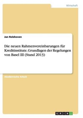 Die neuen Rahmenvereinbarungen fÃ¼r Kreditinstitute. Grundlagen der Regelungen von Basel III (Stand 2013) - Jan Rolshoven