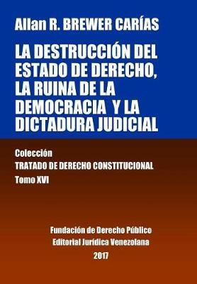 La destrucción del Estado de derecho, la ruina de la democracia y la dictadura judicial. Tomo XVI. Colección Tratado de Derecho Constitucional - Allan R Brewer-Carías