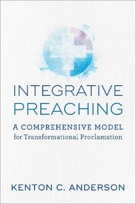 Integrative Preaching A Comprehensive Model for Tr ansformational Proclamation - K Anderson