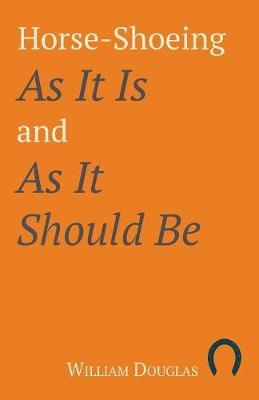 Horse-Shoeing As It Is and As It Should Be - William Douglas