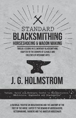 Standard Blacksmithing, Horseshoeing and Wagon Making - Twelve Lessons in Elementary Blacksmithing, Adapted to the Demand of Schools and Colleges of Mechanic Arts - J G Holmstrom